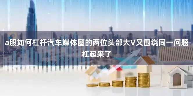 a股如何杠杆汽车媒体圈的两位头部大V又围绕同一问题杠起来了