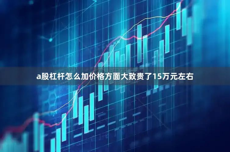 a股杠杆怎么加价格方面大致贵了15万元左右