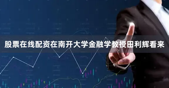 股票在线配资　　在南开大学金融学教授田利辉看来