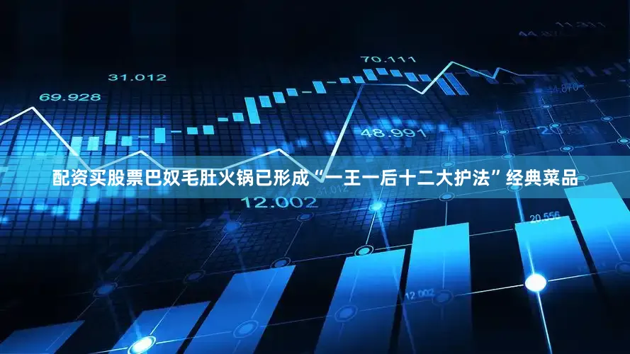 配资买股票巴奴毛肚火锅已形成“一王一后十二大护法”经典菜品