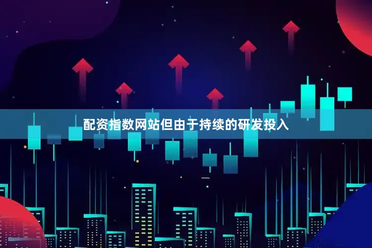 配资指数网站但由于持续的研发投入