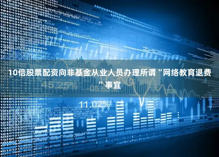 10倍股票配资向非基金从业人员办理所谓“网络教育退费”事宜