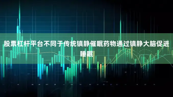 股票杠杆平台不同于传统镇静催眠药物通过镇静大脑促进睡眠