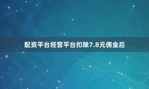 配资平台经营平台扣除7.8元佣金后