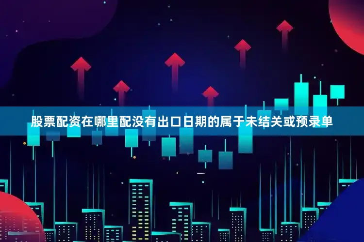 股票配资在哪里配没有出口日期的属于未结关或预录单