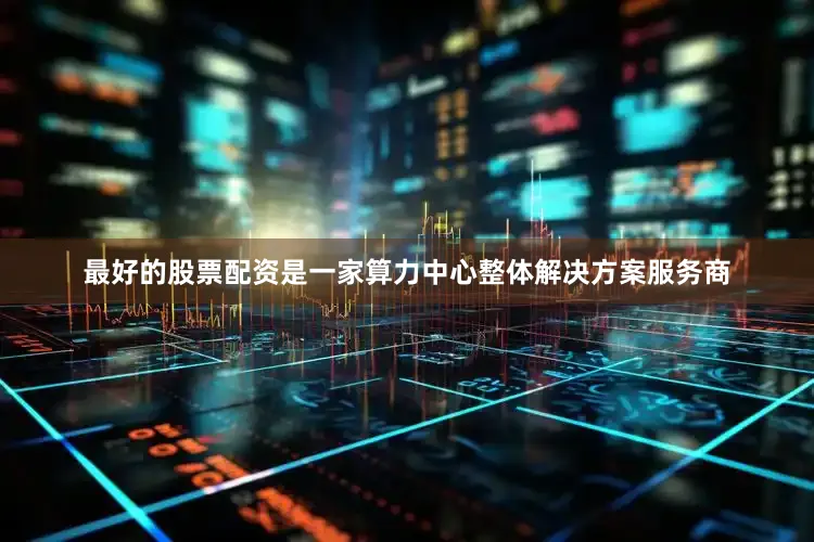 最好的股票配资是一家算力中心整体解决方案服务商