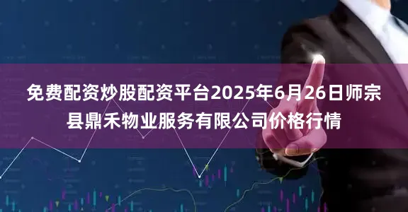 免费配资炒股配资平台2025年6月26日师宗县鼎禾物业服务有限公司价格行情