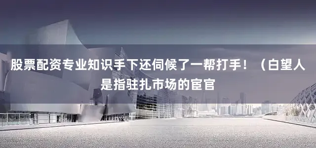 股票配资专业知识手下还伺候了一帮打手！（白望人是指驻扎市场的宦官