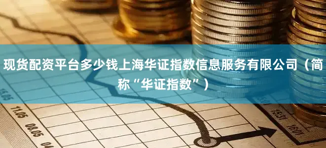 现货配资平台多少钱上海华证指数信息服务有限公司（简称“华证指数”）
