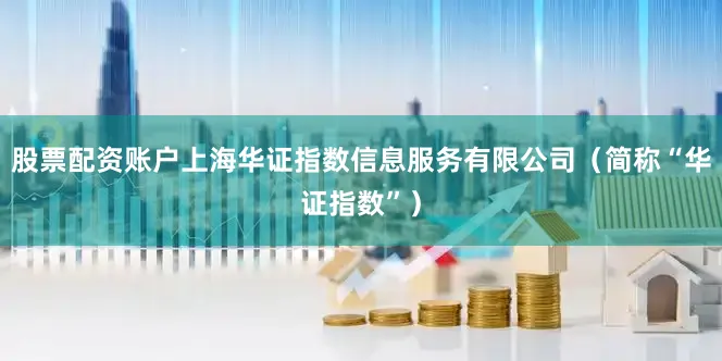 股票配资账户上海华证指数信息服务有限公司（简称“华证指数”）