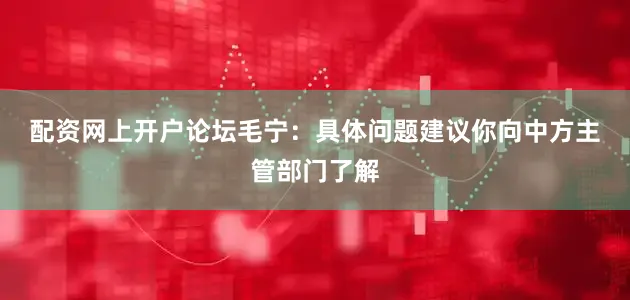 配资网上开户论坛　　毛宁：具体问题建议你向中方主管部门了解