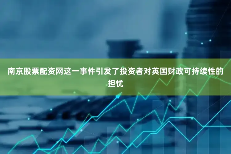 南京股票配资网　　这一事件引发了投资者对英国财政可持续性的担忧