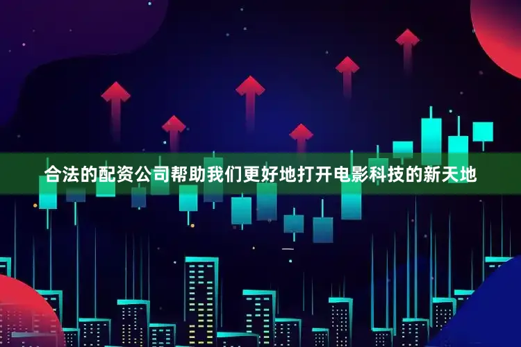 合法的配资公司帮助我们更好地打开电影科技的新天地