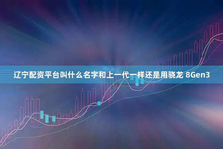 辽宁配资平台叫什么名字和上一代一样还是用骁龙 8Gen3