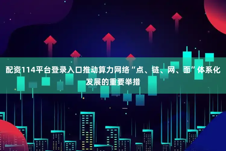配资114平台登录入口推动算力网络“点、链、网、面”体系化发展的重要举措