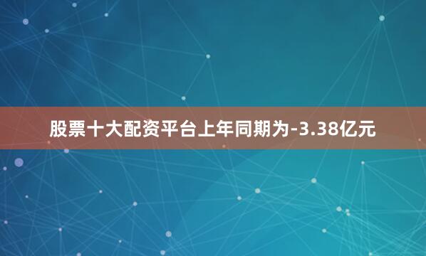 股票十大配资平台上年同期为-3.38亿元