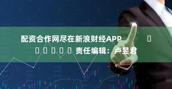 配资合作网尽在新浪财经APP            						责任编辑：卢昱君
