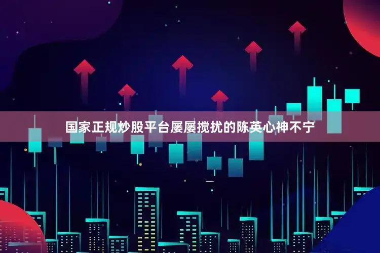 国家正规炒股平台屡屡搅扰的陈英心神不宁