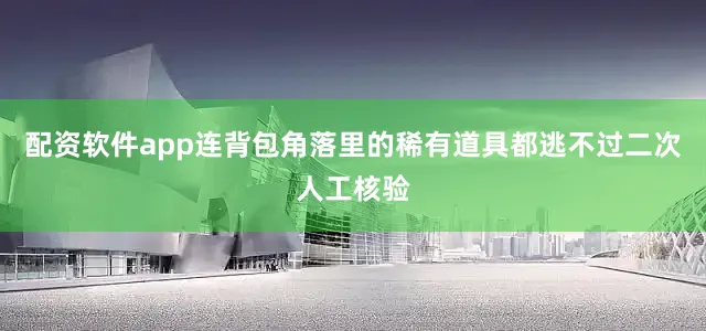 配资软件app连背包角落里的稀有道具都逃不过二次人工核验
