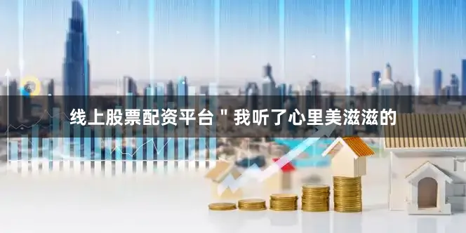 线上股票配资平台＂我听了心里美滋滋的