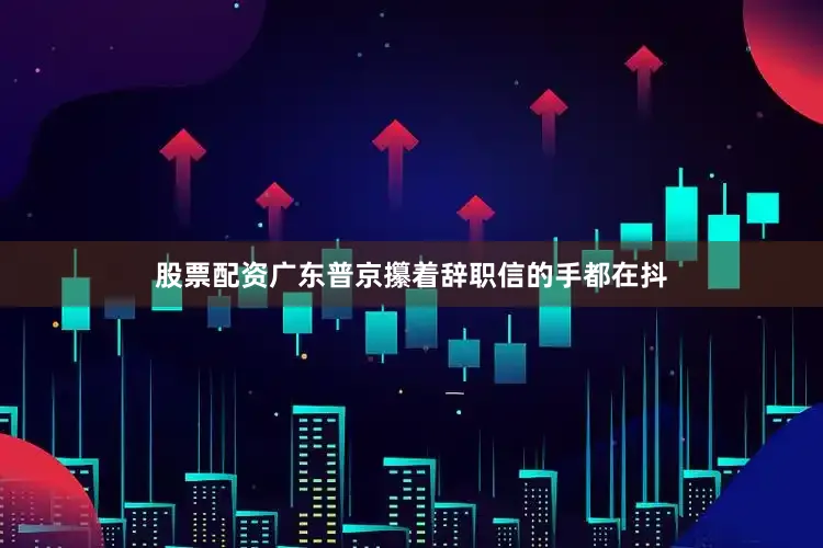 股票配资广东普京攥着辞职信的手都在抖