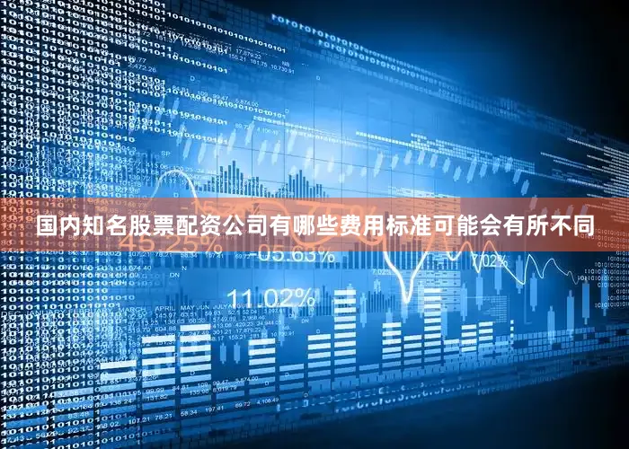 国内知名股票配资公司有哪些费用标准可能会有所不同