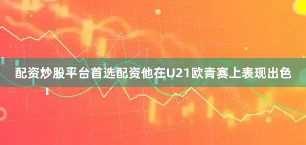 配资炒股平台首选配资他在U21欧青赛上表现出色