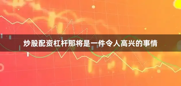 炒股配资杠杆那将是一件令人高兴的事情