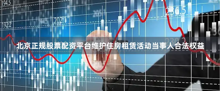 北京正规股票配资平台维护住房租赁活动当事人合法权益