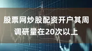 股票网炒股配资开户其周调研量在20次以上