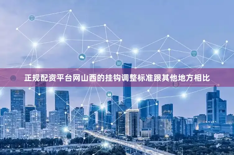 正规配资平台网山西的挂钩调整标准跟其他地方相比