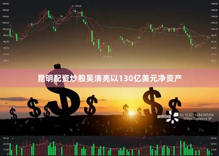 昆明配资炒股吴清亮以130亿美元净资产