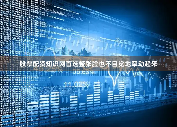 股票配资知识网首选整张脸也不自觉地牵动起来