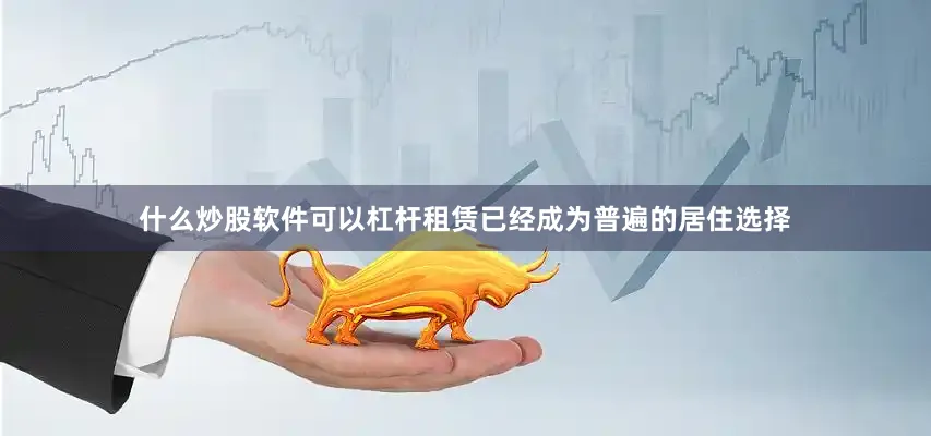 什么炒股软件可以杠杆租赁已经成为普遍的居住选择