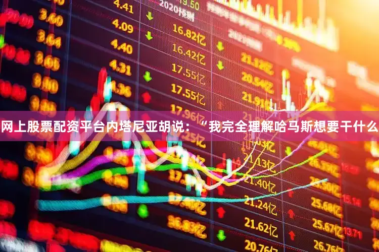 网上股票配资平台　　内塔尼亚胡说：“我完全理解哈马斯想要干什么