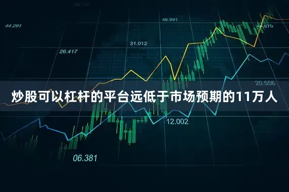 炒股可以杠杆的平台远低于市场预期的11万人
