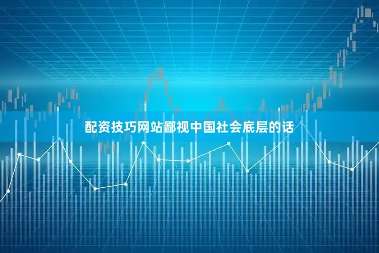 配资技巧网站鄙视中国社会底层的话