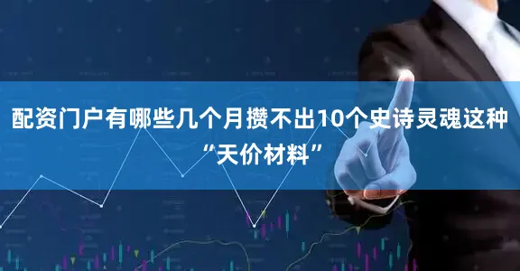 配资门户有哪些几个月攒不出10个史诗灵魂这种“天价材料”