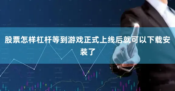 股票怎样杠杆等到游戏正式上线后就可以下载安装了