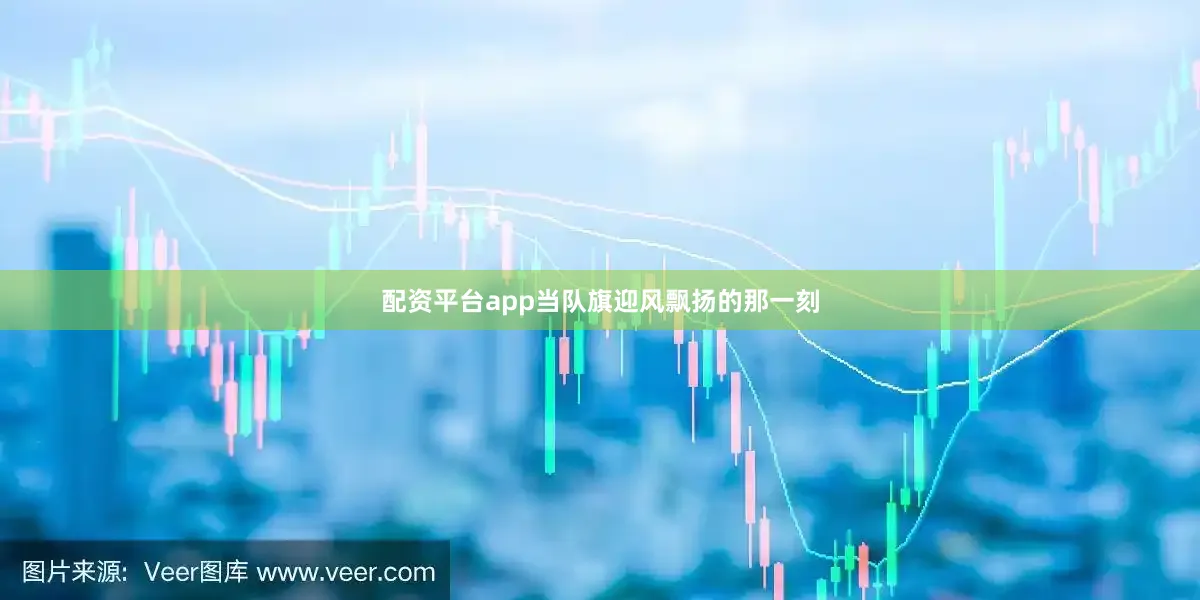 配资平台app当队旗迎风飘扬的那一刻