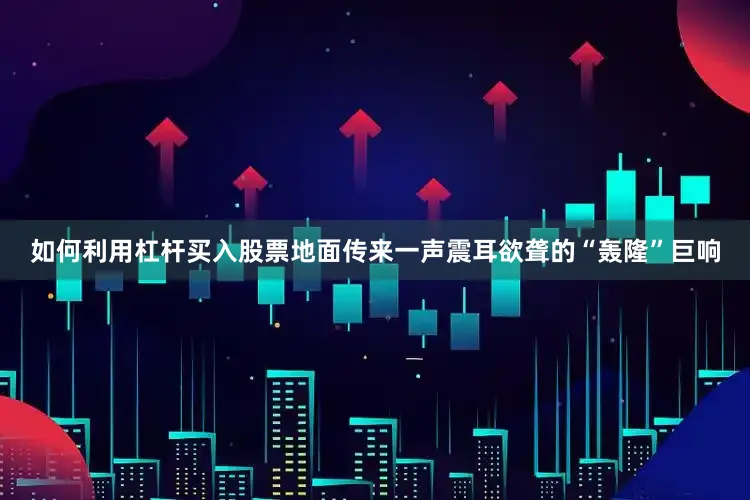 如何利用杠杆买入股票地面传来一声震耳欲聋的“轰隆”巨响