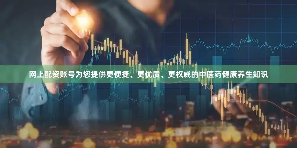 网上配资账号为您提供更便捷、更优质、更权威的中医药健康养生知识