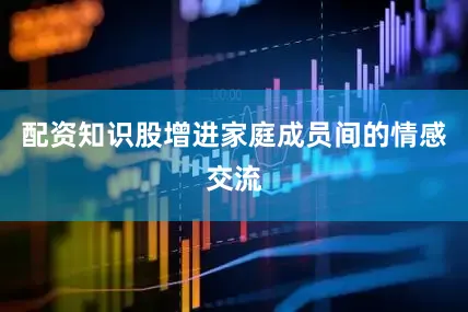 配资知识股增进家庭成员间的情感交流