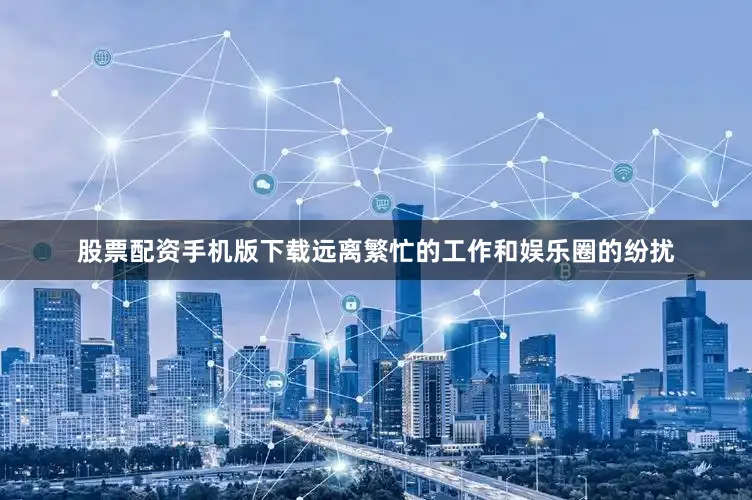 股票配资手机版下载远离繁忙的工作和娱乐圈的纷扰
