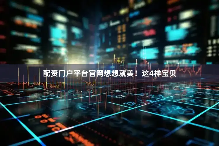 配资门户平台官网想想就美！这4样宝贝