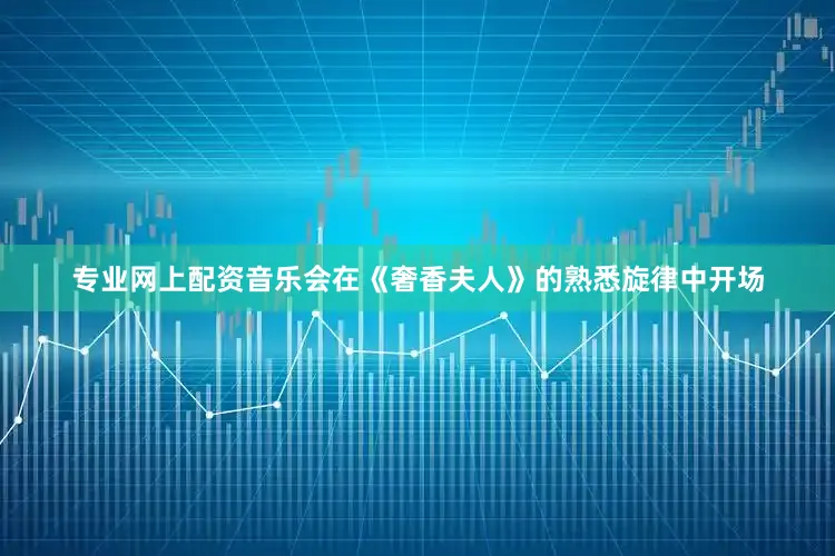 专业网上配资音乐会在《奢香夫人》的熟悉旋律中开场