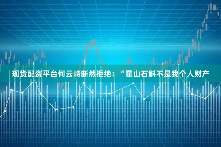 现货配资平台何云峙断然拒绝：“霍山石斛不是我个人财产
