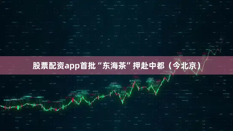 股票配资app首批“东海茶”押赴中都（今北京）