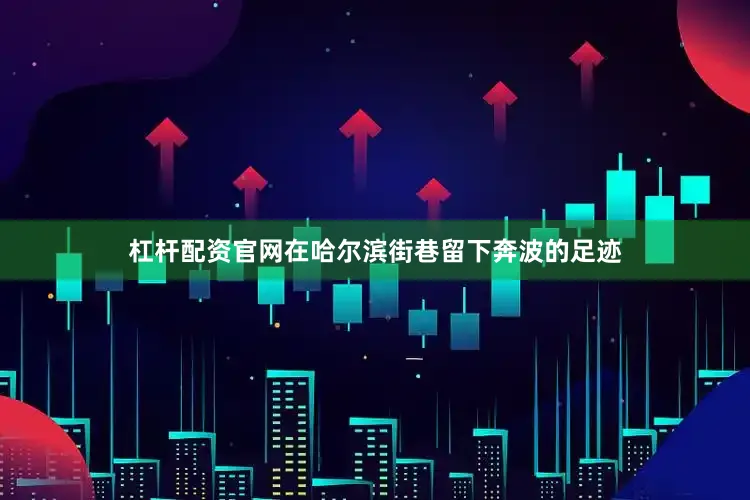 杠杆配资官网在哈尔滨街巷留下奔波的足迹