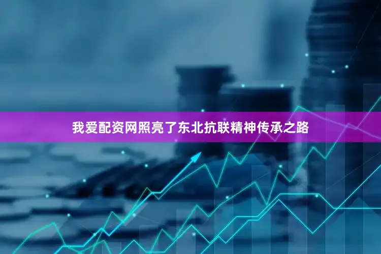 我爱配资网照亮了东北抗联精神传承之路
